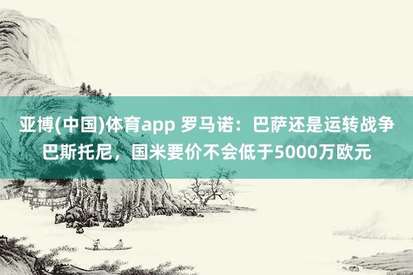 亚博(中国)体育app 罗马诺：巴萨还是运转战争巴斯托尼，国米要价不会低于5000万欧元