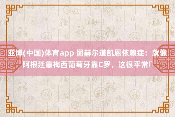 亚博(中国)体育app 图赫尔道凯恩依赖症：就像阿根廷靠梅西葡萄牙靠C罗，这很平常​