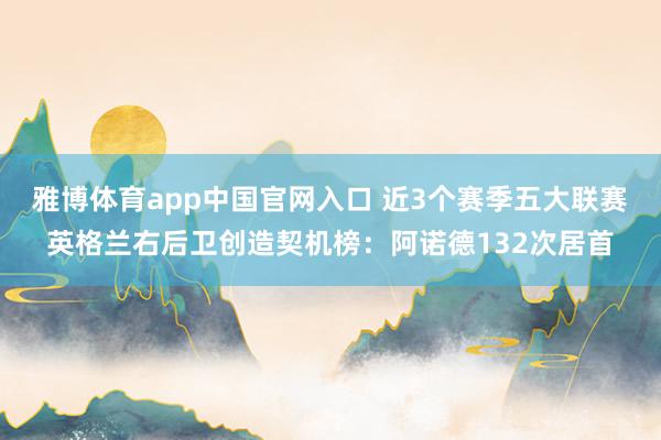 雅博体育app中国官网入口 近3个赛季五大联赛英格兰右后卫创造契机榜：阿诺德132次居首