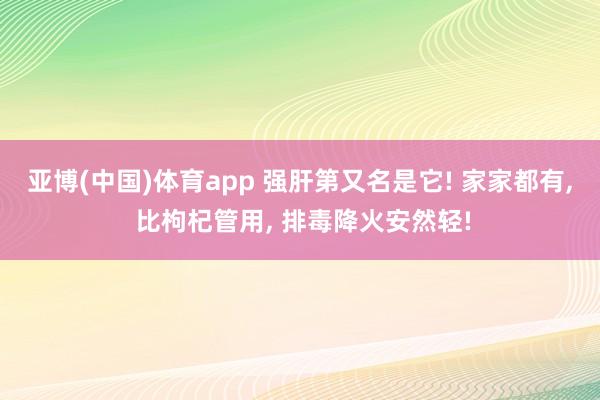 亚博(中国)体育app 强肝第又名是它! 家家都有, 比枸杞管用, 排毒降火安然轻!