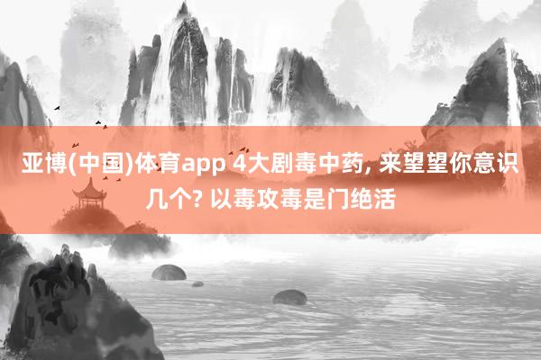亚博(中国)体育app 4大剧毒中药, 来望望你意识几个? 以毒攻毒是门绝活