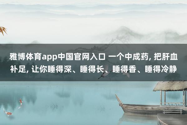 雅博体育app中国官网入口 一个中成药, 把肝血补足, 让你睡得深、睡得长、睡得香、睡得冷静