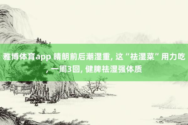 雅博体育app 晴朗前后潮湿重, 这“祛湿菜”用力吃, 一周3回, 健脾祛湿强体质
