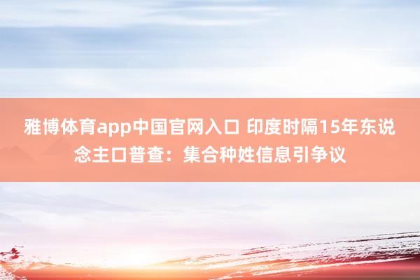 雅博体育app中国官网入口 印度时隔15年东说念主口普查：集合种姓信息引争议