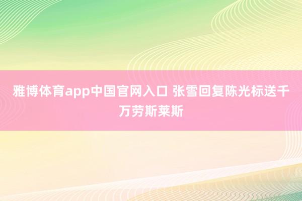 雅博体育app中国官网入口 张雪回复陈光标送千万劳斯莱斯