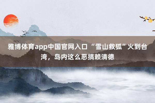 雅博体育app中国官网入口 “雪山救狐”火到台湾，岛内这么恶搞赖清德