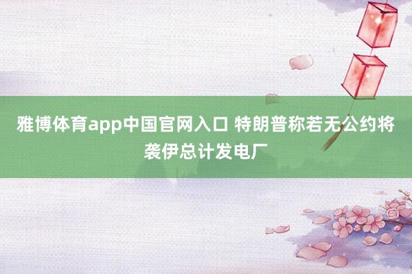 雅博体育app中国官网入口 特朗普称若无公约将袭伊总计发电厂