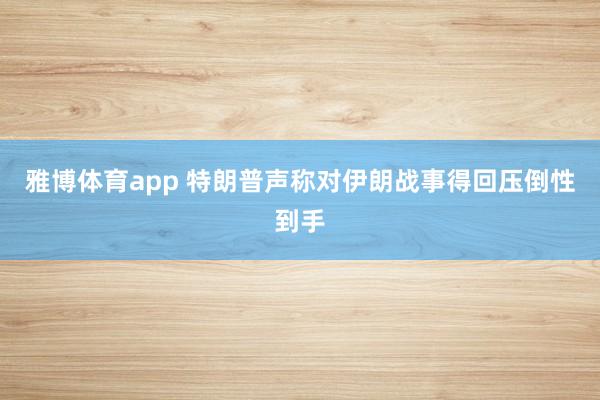 雅博体育app 特朗普声称对伊朗战事得回压倒性到手