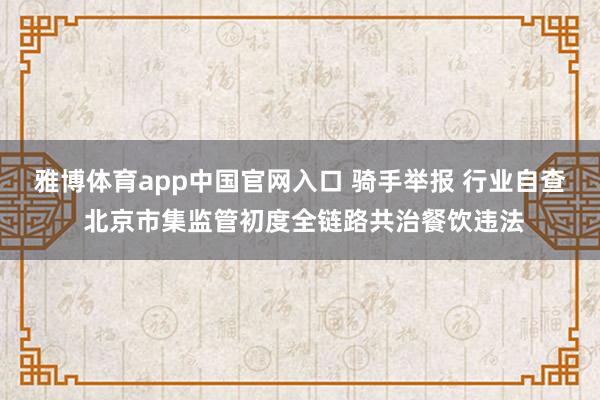 雅博体育app中国官网入口 骑手举报 行业自查 北京市集监管初度全链路共治餐饮违法