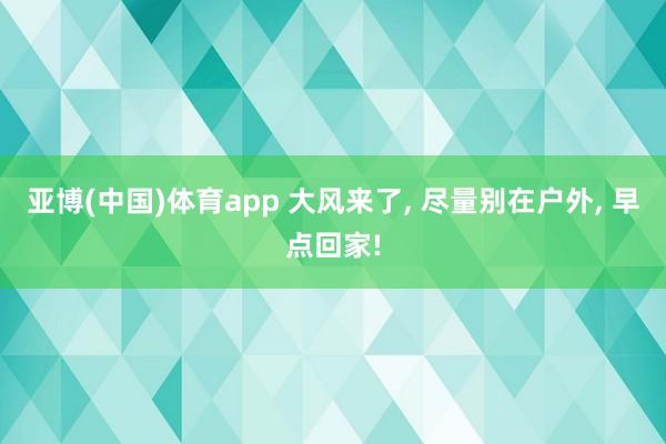 亚博(中国)体育app 大风来了, 尽量别在户外, 早点回家!