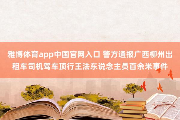 雅博体育app中国官网入口 警方通报广西柳州出租车司机驾车顶行王法东说念主员百余米事件