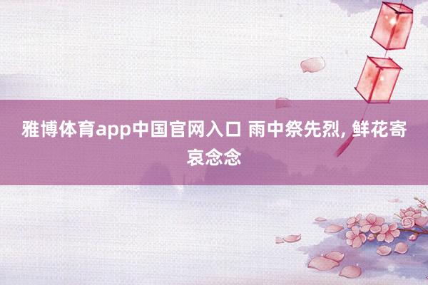 雅博体育app中国官网入口 雨中祭先烈, 鲜花寄哀念念