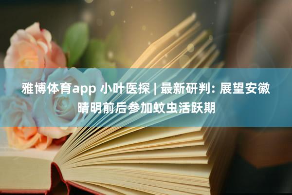 雅博体育app 小叶医探 | 最新研判: 展望安徽晴明前后参加蚊虫活跃期