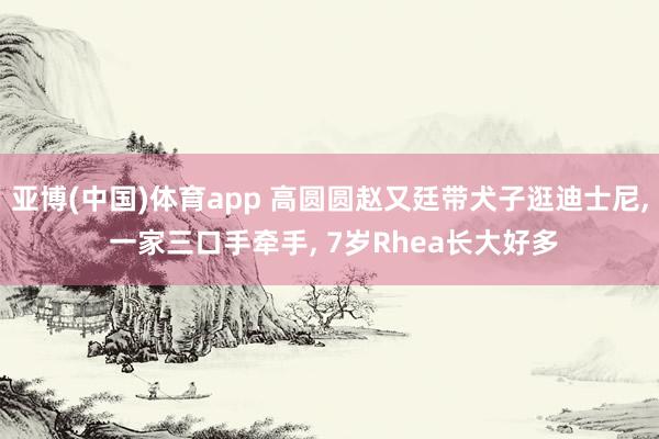 亚博(中国)体育app 高圆圆赵又廷带犬子逛迪士尼， 一家三口手牵手， 7岁Rhea长大好多