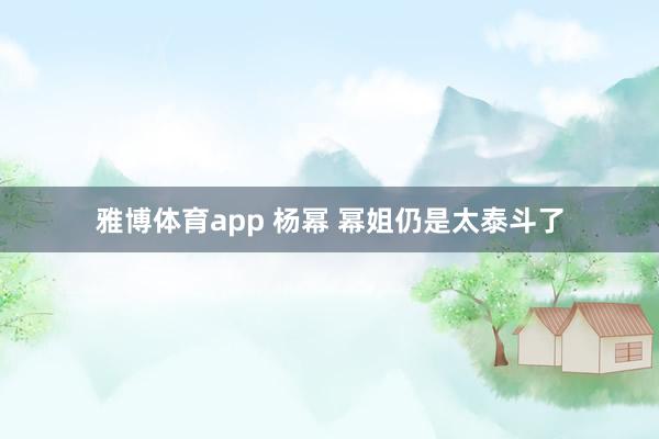 雅博体育app 杨幂 幂姐仍是太泰斗了
