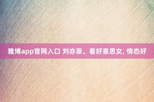 雅博app官网入口 刘亦菲<a href=