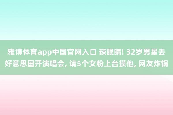 雅博体育app中国官网入口 辣眼睛! 32岁男星去好意思国开演唱会， 请5个女粉上台摸他， 网友炸锅