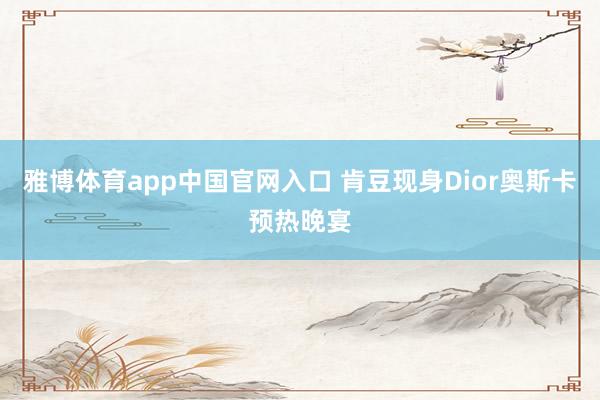 雅博体育app中国官网入口 肯豆现身Dior奥斯卡预热晚宴