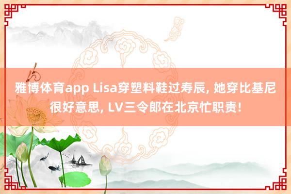 雅博体育app Lisa穿塑料鞋过寿辰, 她穿比基尼很好意思, LV三令郎在北京忙职责!