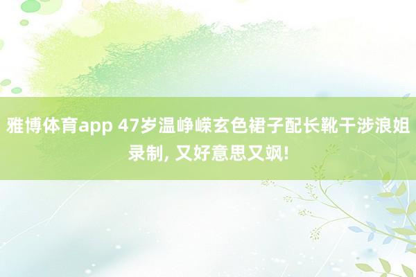 雅博体育app 47岁温峥嵘玄色裙子配长靴干涉浪姐录制，<a href=