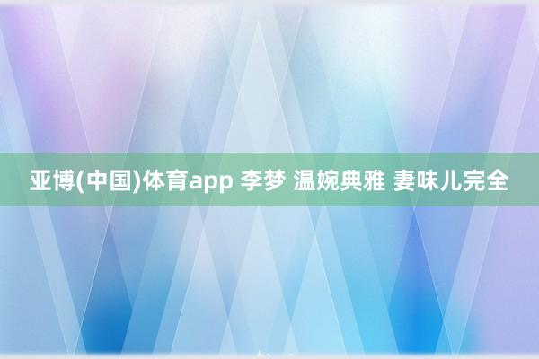 亚博(中国)体育app 李梦 温婉典雅 妻味儿完全