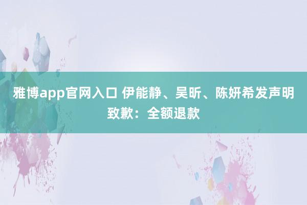 雅博app官网入口 伊能静、吴昕、陈妍希发声明致歉：全额退款
