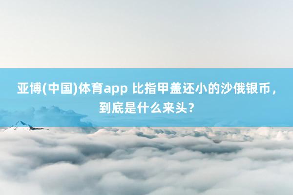 亚博(中国)体育app 比指甲盖还小的沙俄银币，到底是什么来头？