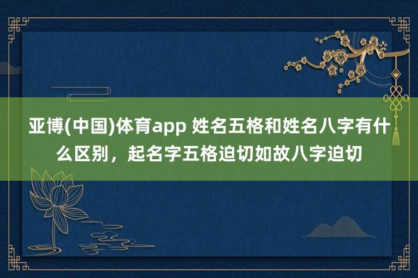 亚博(中国)体育app 姓名五格和姓名八字有什么区别，起名字五格迫切如故八字迫切