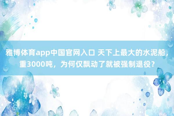 雅博体育app中国官网入口 天下上最大的水泥船，重3000吨，为何仅飘动了就被强制退役？