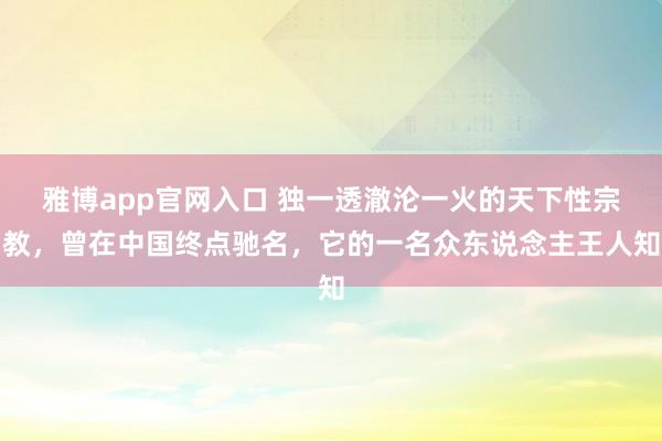 雅博app官网入口 独一透澈沦一火的天下性宗教，曾在中国终点驰名，它的一名众东说念主王人知