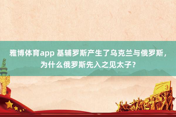 雅博体育app 基辅罗斯产生了乌克兰与俄罗斯，为什么俄罗斯先入之见太子？