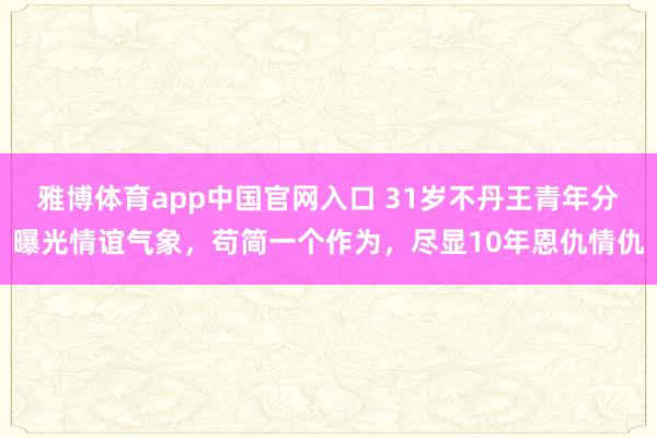 雅博体育app中国官网入口 31岁不丹王青年分曝光情谊气象，苟简一个作为，尽显10年恩仇情仇