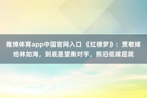雅博体育app中国官网入口 《红楼梦》：贾敏嫁给林如海，到底是望衡对宇，照旧低嫁屈就