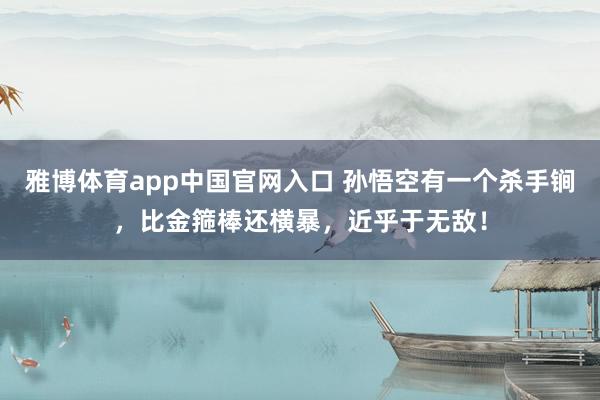 雅博体育app中国官网入口 孙悟空有一个杀手锏，比金箍棒还横暴，近乎于无敌！