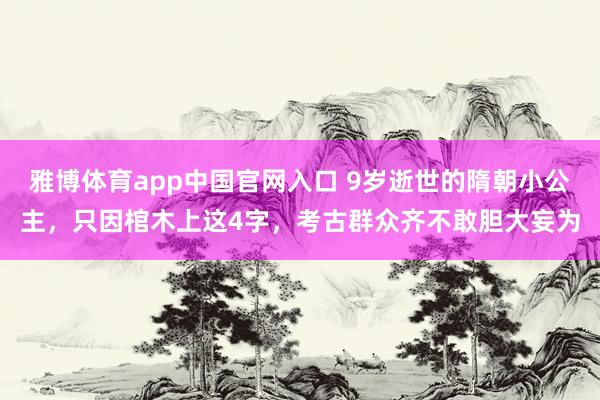 雅博体育app中国官网入口 9岁逝世的隋朝小公主，只因棺木上这4字，考古群众齐不敢胆大妄为
