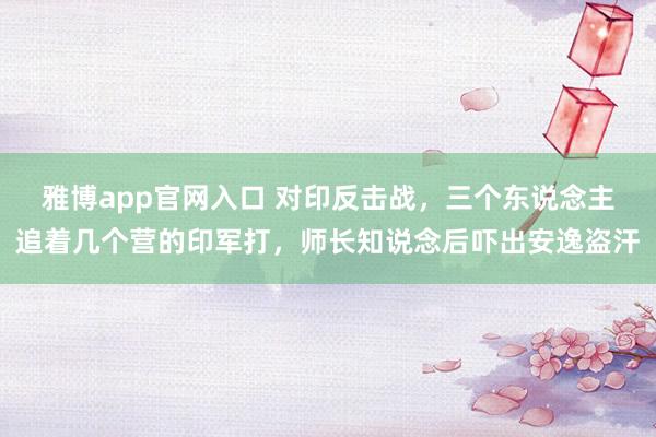 雅博app官网入口 对印反击战，三个东说念主追着几个营的印军打，师长知说念后吓出安逸盗汗