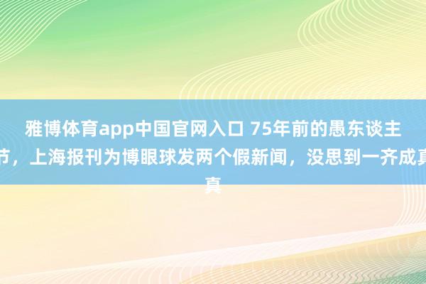 雅博体育app中国官网入口 75年前的愚东谈主节，上海报刊为博眼球发两个假新闻，没思到一齐成真