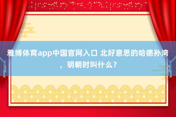 雅博体育app中国官网入口 北好意思的哈德孙湾，明朝时叫什么？