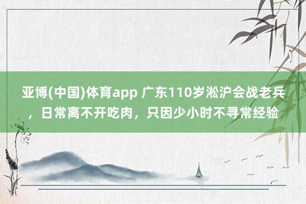 亚博(中国)体育app 广东110岁淞沪会战老兵，日常离不开吃肉，只因少小时不寻常经验