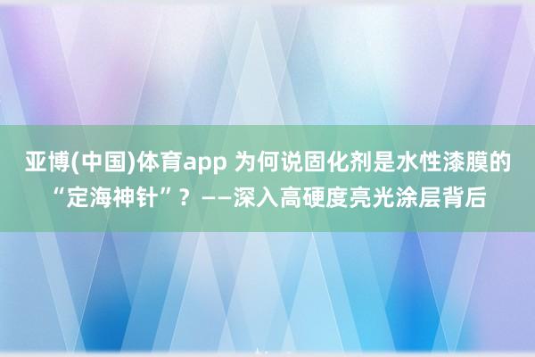 亚博(中国)体育app 为何说固化剂是水性漆膜的“定海神针”？——深入高硬度亮光涂层背后