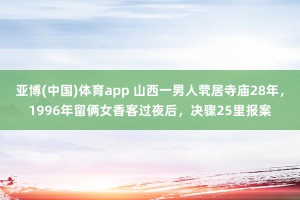 亚博(中国)体育app 山西一男人茕居寺庙28年，1996年留俩女香客过夜后，决骤25里报案