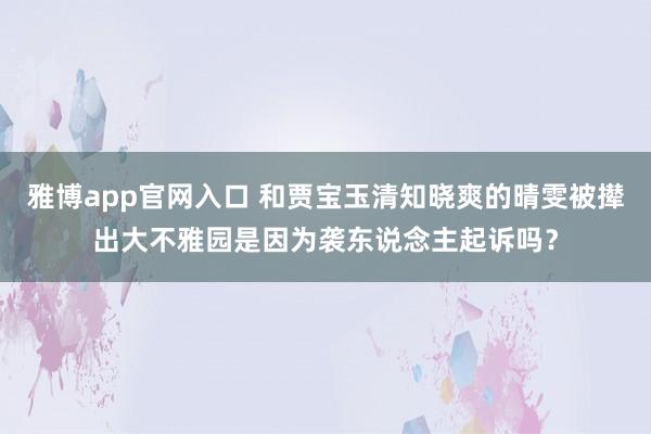 雅博app官网入口 和贾宝玉清知晓爽的晴雯被撵出大不雅园是因为袭东说念主起诉吗？