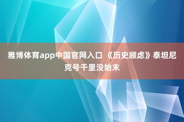 雅博体育app中国官网入口 《历史顾虑》泰坦尼克号千里没始末