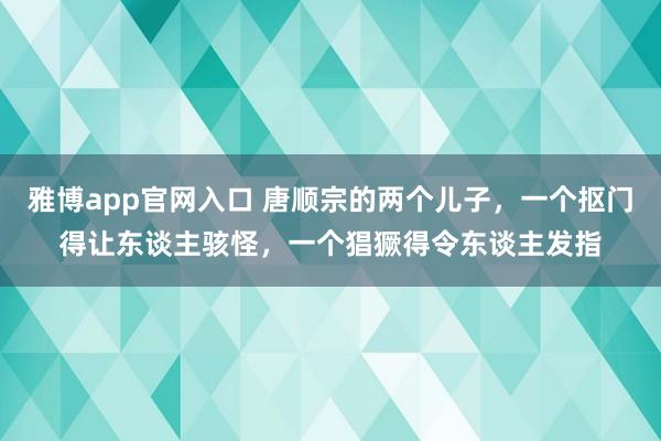 雅博app官网入口 唐顺宗的两个儿子，一个抠门得让东谈主骇怪，一个猖獗得令东谈主发指