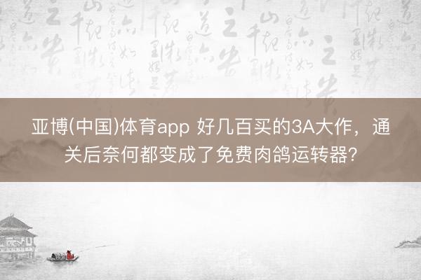 亚博(中国)体育app 好几百买的3A大作，通关后奈何都变成了免费肉鸽运转器？