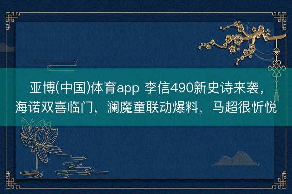 亚博(中国)体育app 李信490新史诗来袭，海诺双喜临门，澜魔童联动爆料，马超很忻悦