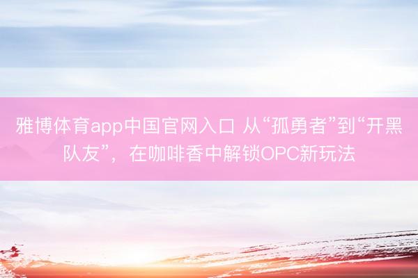 雅博体育app中国官网入口 从“孤勇者”到“开黑队友”，在咖啡香中解锁OPC新玩法