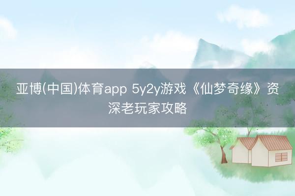 亚博(中国)体育app 5y2y游戏《仙梦奇缘》资深老玩家攻略