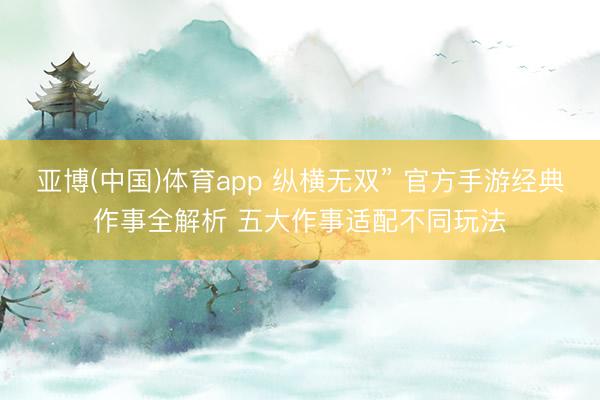 亚博(中国)体育app 纵横无双” 官方手游经典作事全解析 五大作事适配不同玩法