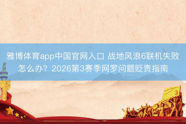 雅博体育app中国官网入口 战地风浪6联机失败怎么办？2026第3赛季网罗问题贬责指南
